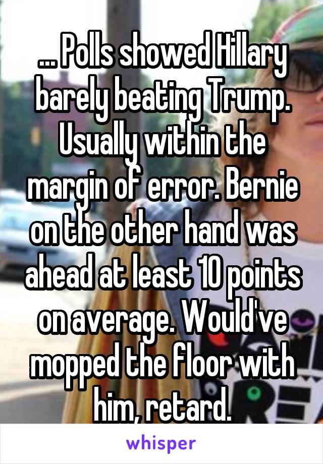 ... Polls showed Hillary barely beating Trump. Usually within the margin of error. Bernie on the other hand was ahead at least 10 points on average. Would've mopped the floor with him, retard.