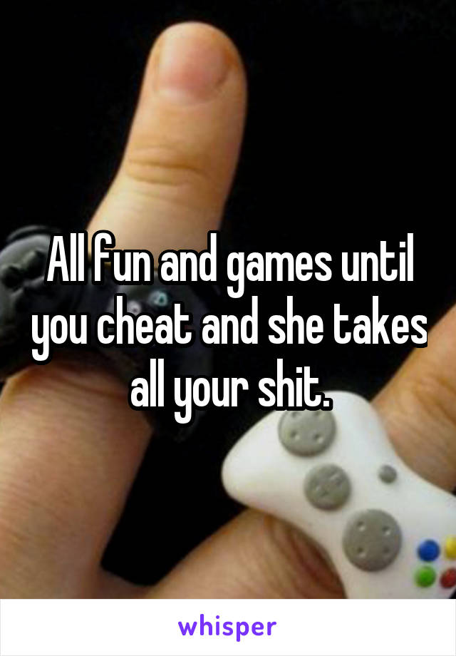 All fun and games until you cheat and she takes all your shit.