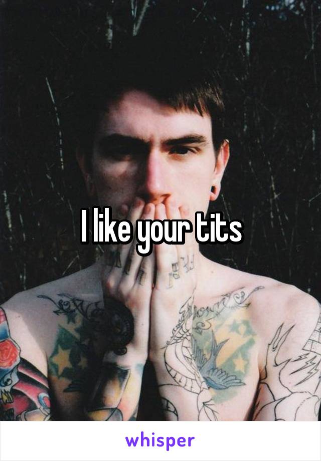 I like your tits