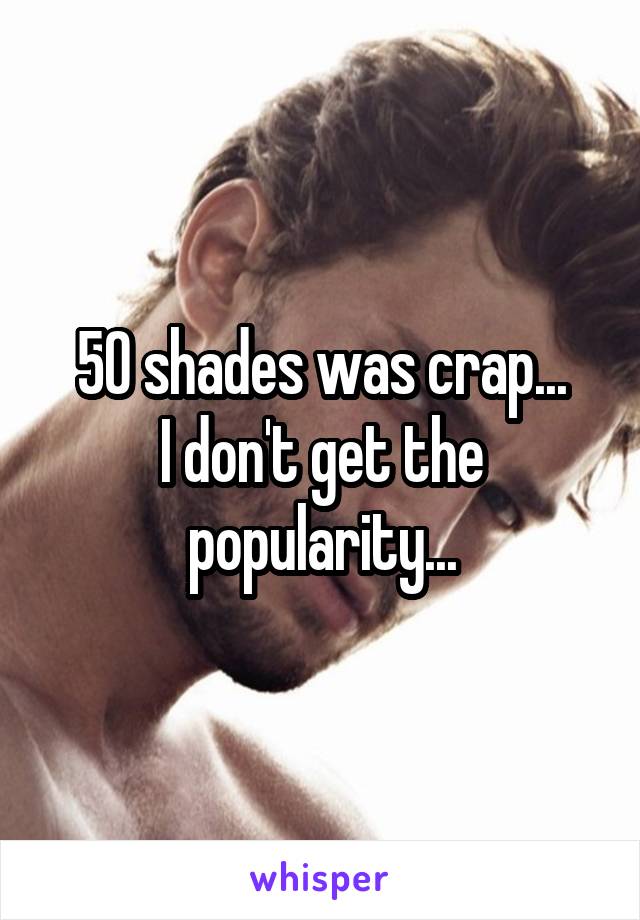 50 shades was crap...
I don't get the popularity...