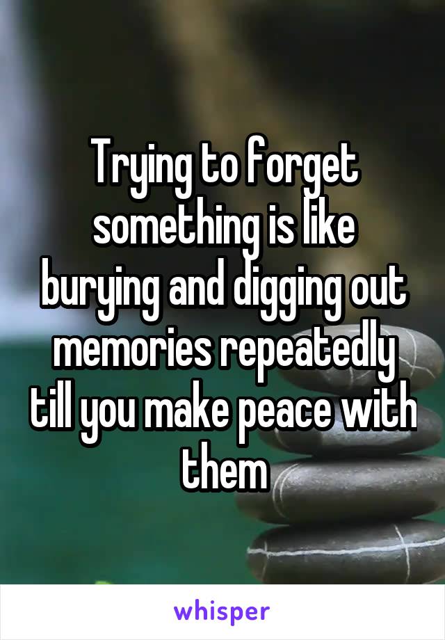 Trying to forget something is like burying and digging out memories repeatedly till you make peace with them