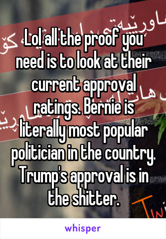 Lol all the proof you need is to look at their current approval ratings. Bernie is literally most popular politician in the country. Trump's approval is in the shitter.