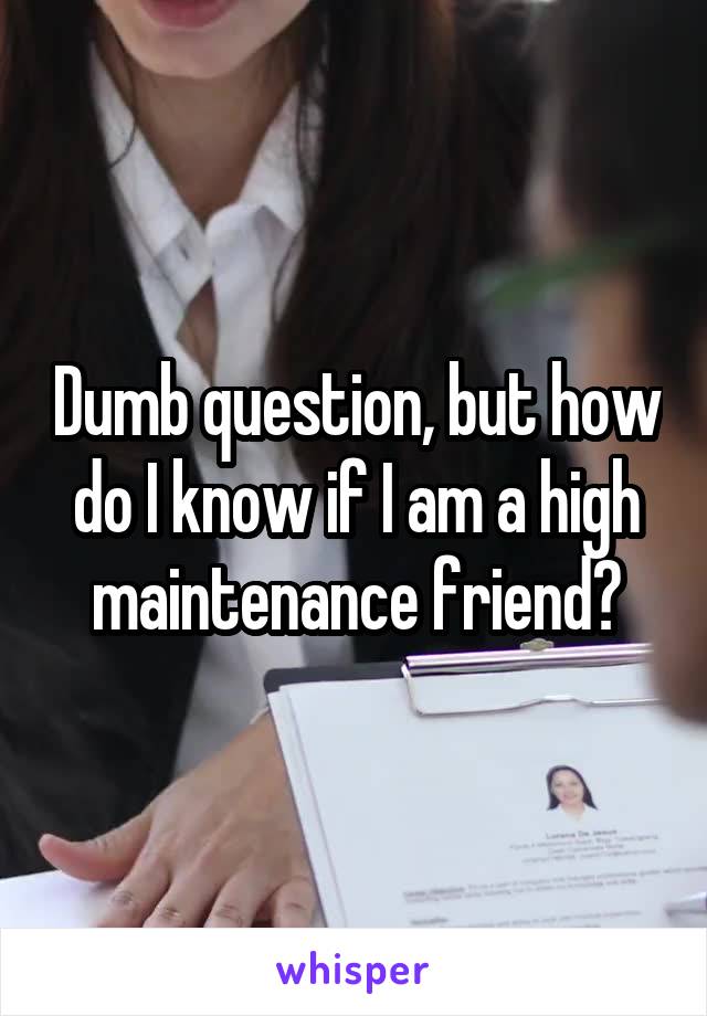 Dumb question, but how do I know if I am a high maintenance friend?