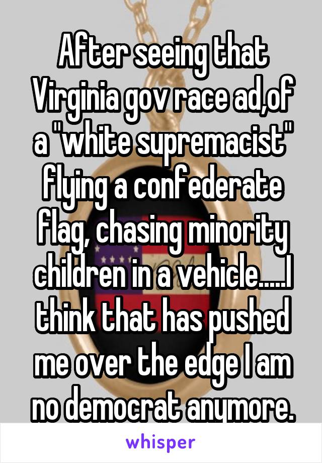 After seeing that Virginia gov race ad,of a "white supremacist" flying a confederate flag, chasing minority children in a vehicle.....I think that has pushed me over the edge I am no democrat anymore.