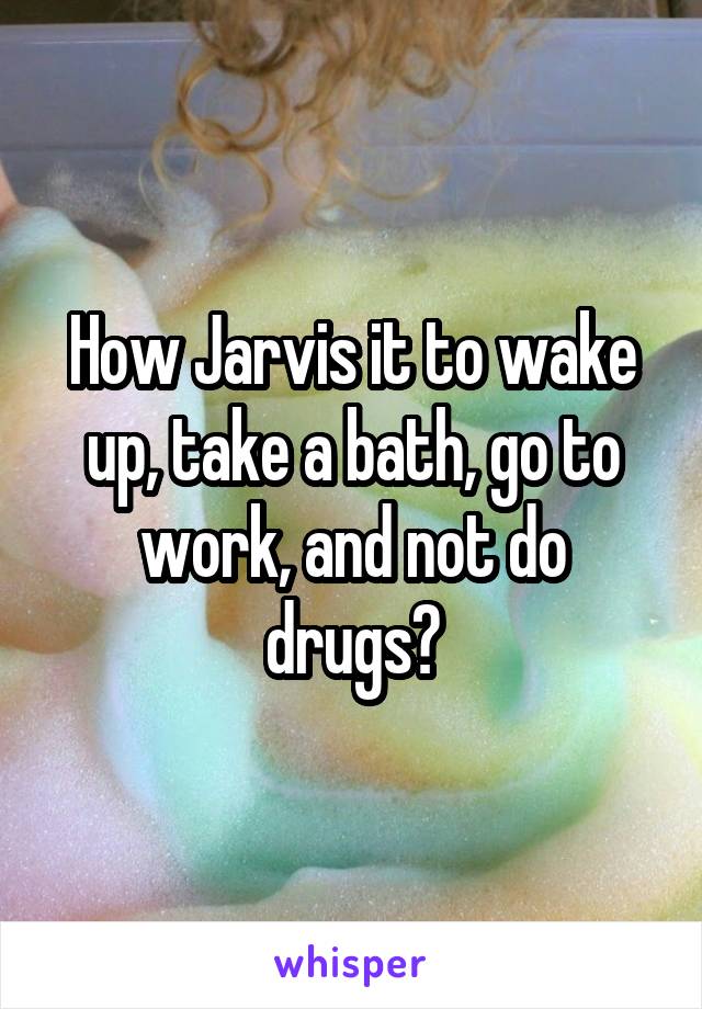 How Jarvis it to wake up, take a bath, go to work, and not do drugs?