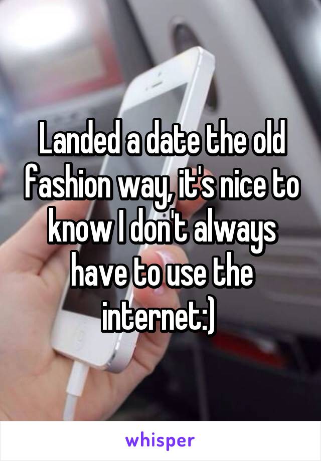 Landed a date the old fashion way, it's nice to know I don't always have to use the internet:) 