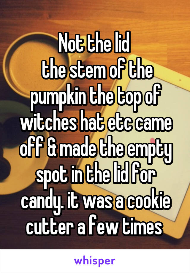 Not the lid 
 the stem of the pumpkin the top of witches hat etc came off & made the empty spot in the lid for candy. it was a cookie cutter a few times 