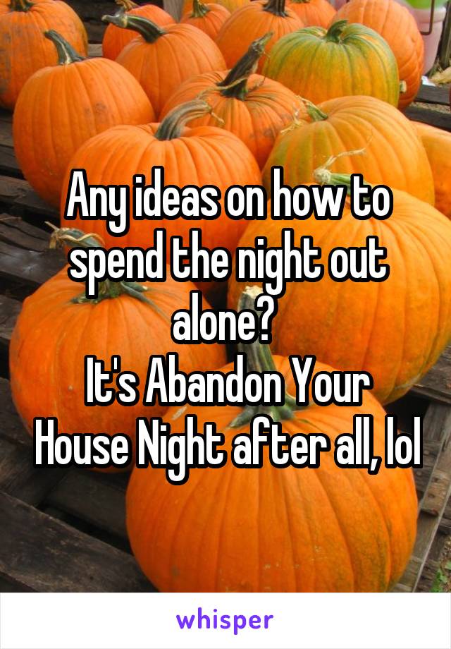 Any ideas on how to spend the night out alone? 
It's Abandon Your House Night after all, lol