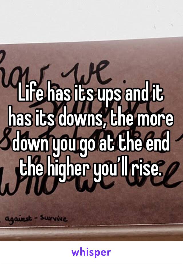 Life has its ups and it has its downs, the more down you go at the end the higher you’ll rise. 
