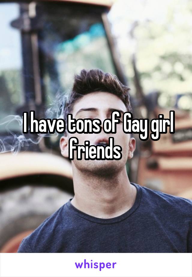  I have tons of Gay girl friends 