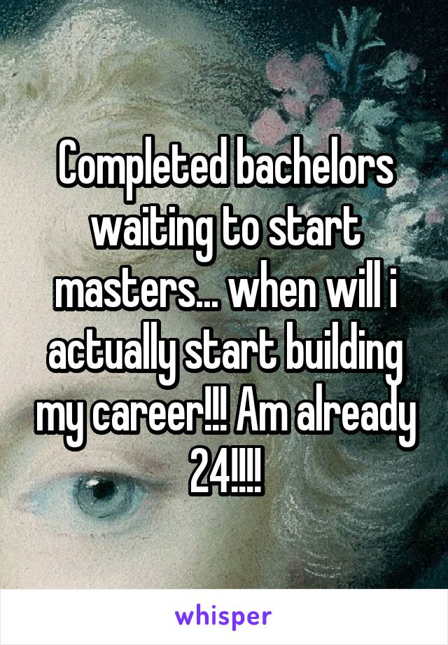 Completed bachelors waiting to start masters... when will i actually start building my career!!! Am already 24!!!!