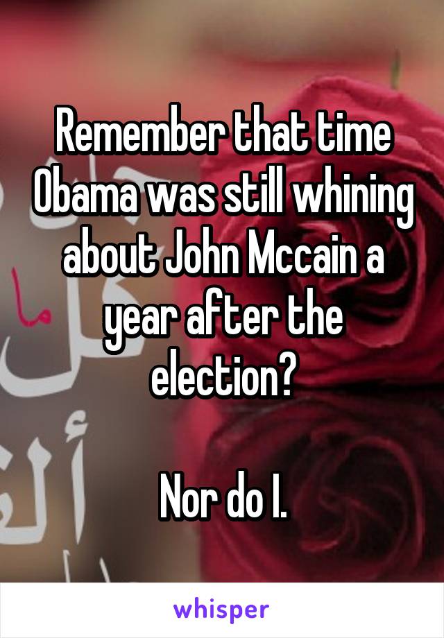 Remember that time Obama was still whining about John Mccain a year after the election?

Nor do I.