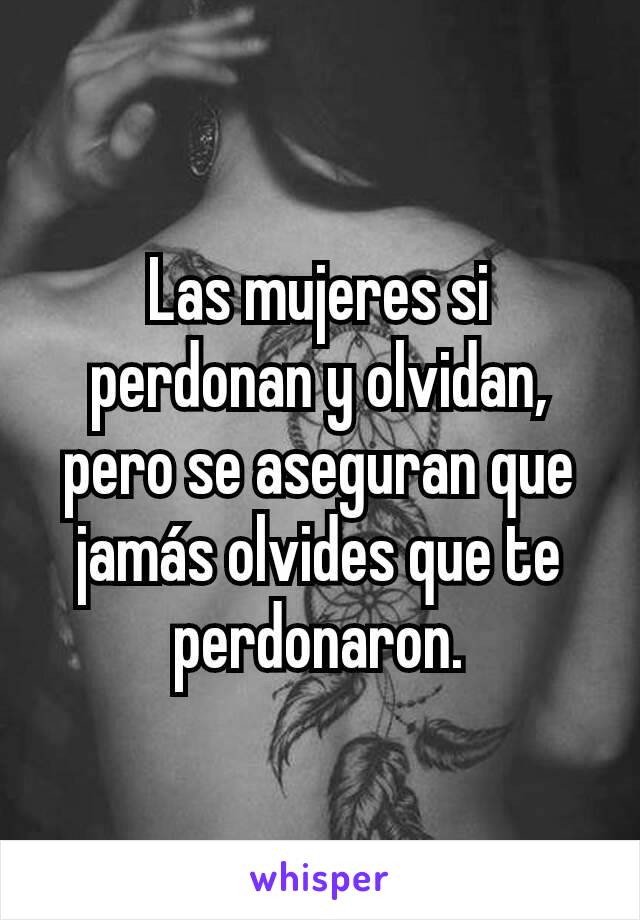 Las mujeres si perdonan y olvidan, pero se aseguran que jamás olvides que te perdonaron.