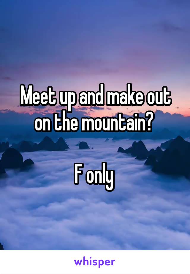 Meet up and make out on the mountain? 

F only 