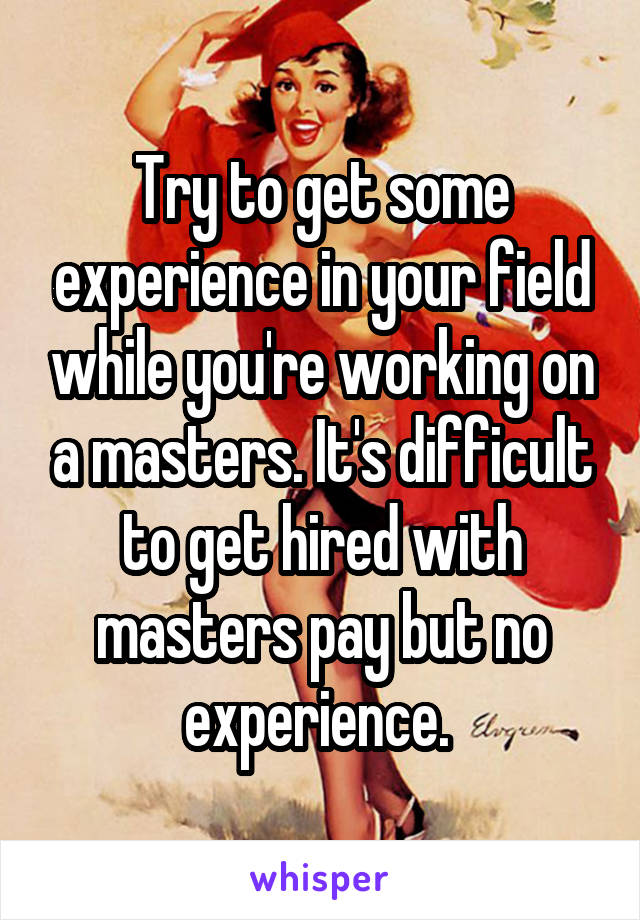 Try to get some experience in your field while you're working on a masters. It's difficult to get hired with masters pay but no experience. 