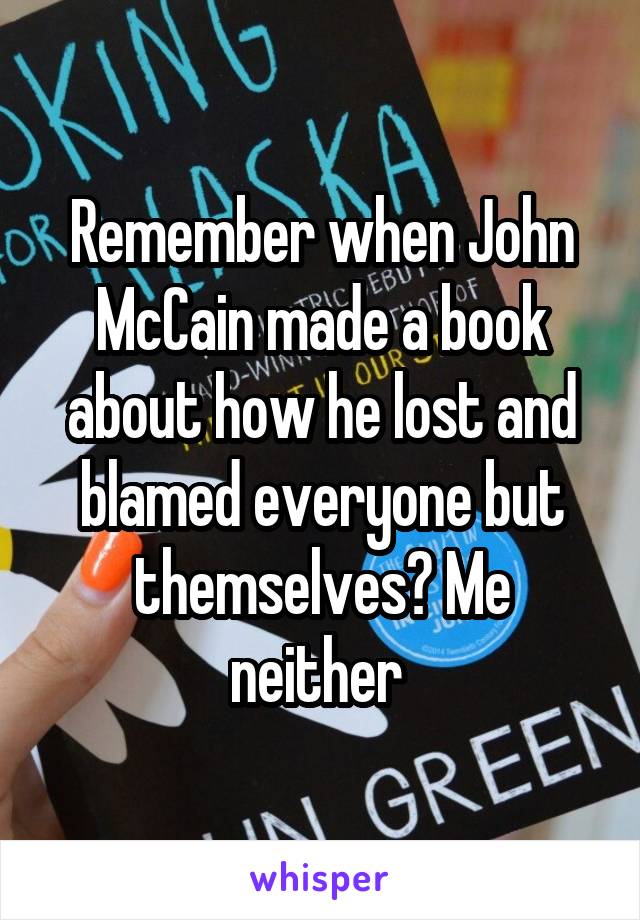 Remember when John McCain made a book about how he lost and blamed everyone but themselves? Me neither 