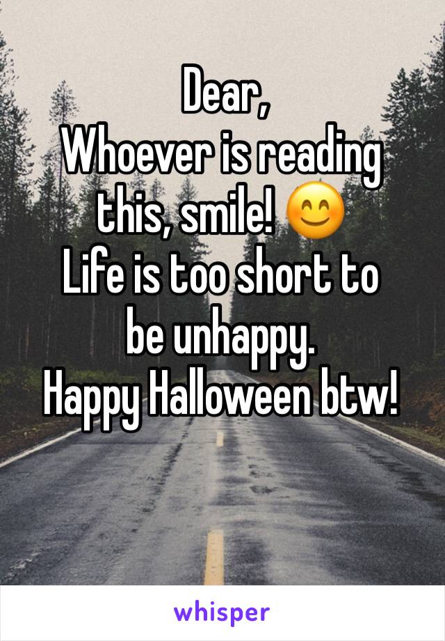  Dear,
Whoever is reading this, smile! 😊
Life is too short to be unhappy.
Happy Halloween btw!
