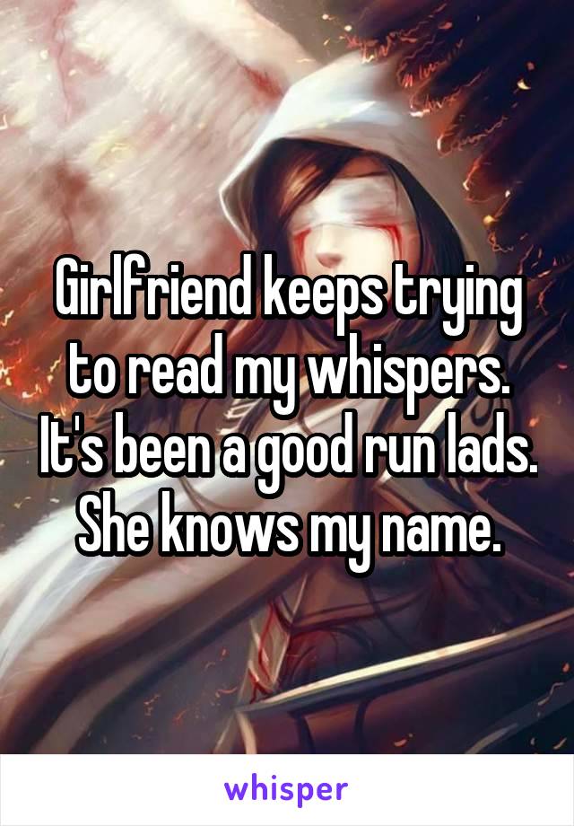 Girlfriend keeps trying to read my whispers. It's been a good run lads. She knows my name.