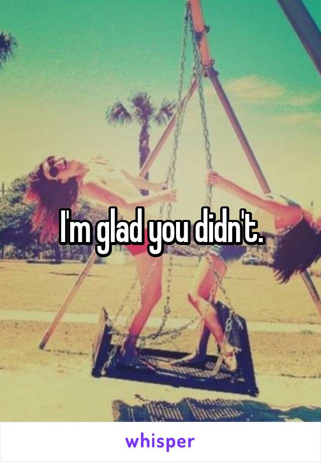 I'm glad you didn't.