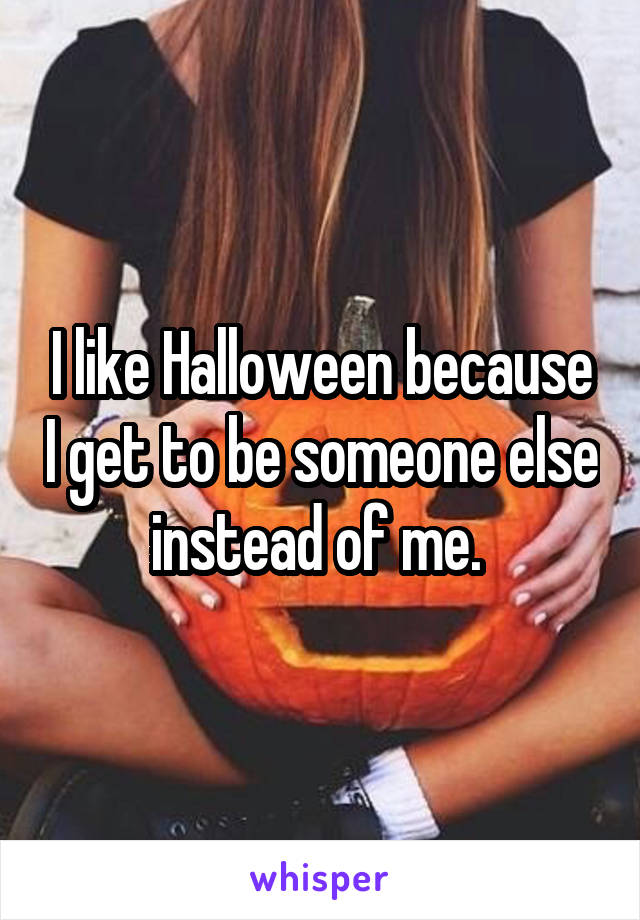 I like Halloween because I get to be someone else instead of me. 