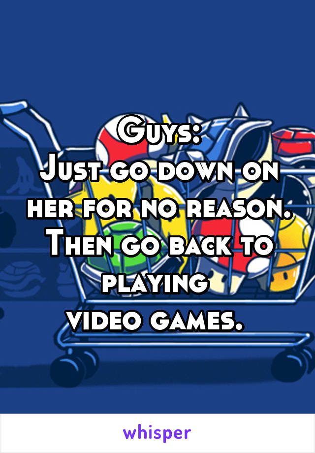 Guys:
Just go down on her for no reason.
Then go back to playing 
video games. 