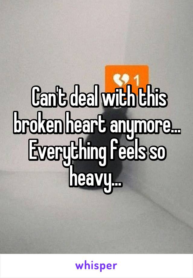  Can't deal with this broken heart anymore... Everything feels so heavy... 