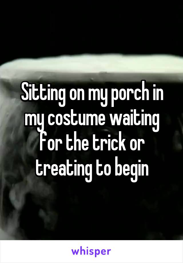 Sitting on my porch in my costume waiting for the trick or treating to begin