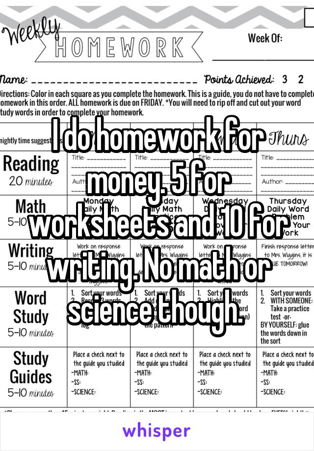 I do homework for money. 5 for worksheets and 10 for writing. No math or science though. 