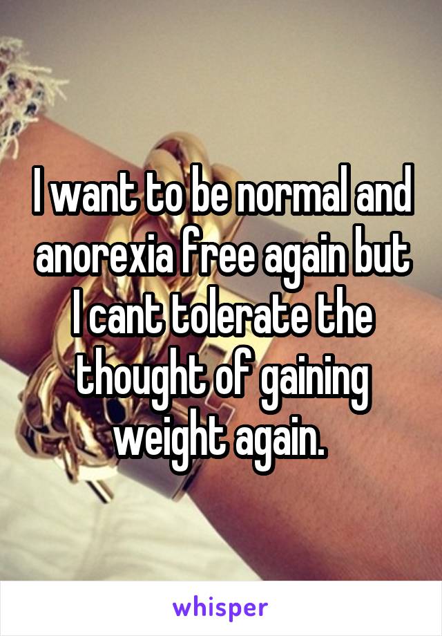 I want to be normal and anorexia free again but I cant tolerate the thought of gaining weight again. 