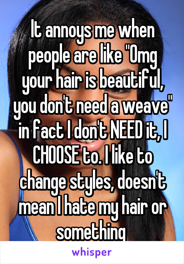 It annoys me when people are like "Omg your hair is beautiful, you don't need a weave" in fact I don't NEED it, I CHOOSE to. I like to change styles, doesn't mean I hate my hair or something 