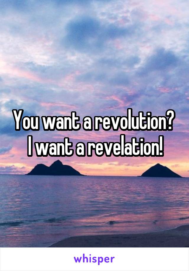 You want a revolution? 
I want a revelation!