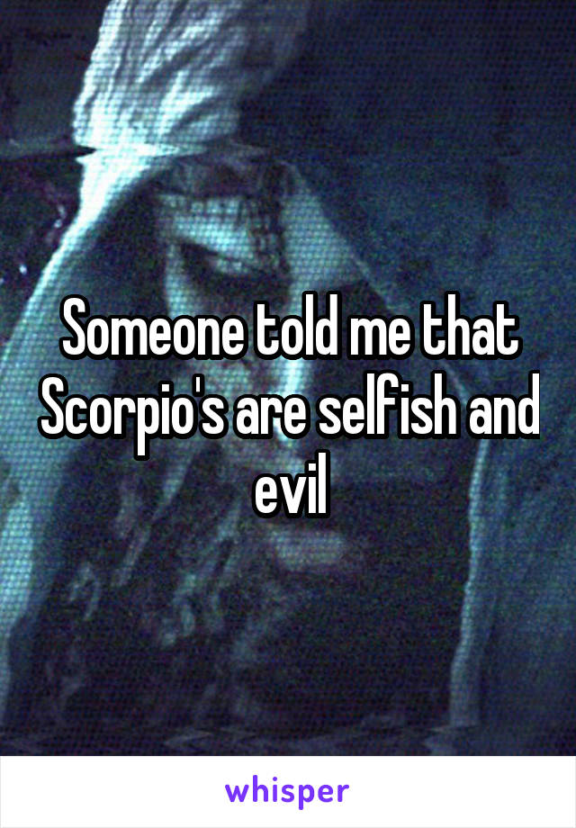 Someone told me that Scorpio's are selfish and evil