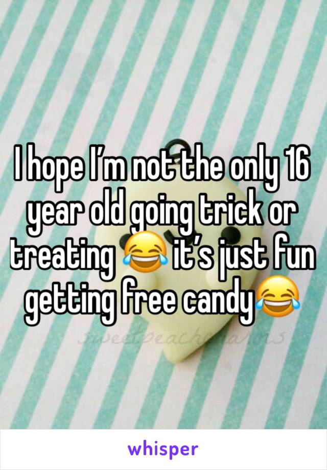 I hope I’m not the only 16 year old going trick or treating 😂 it’s just fun getting free candy😂