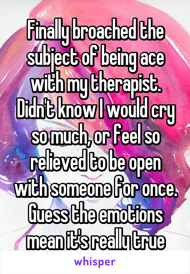 Finally broached the subject of being ace with my therapist. Didn't know I would cry so much, or feel so relieved to be open with someone for once. Guess the emotions mean it's really true