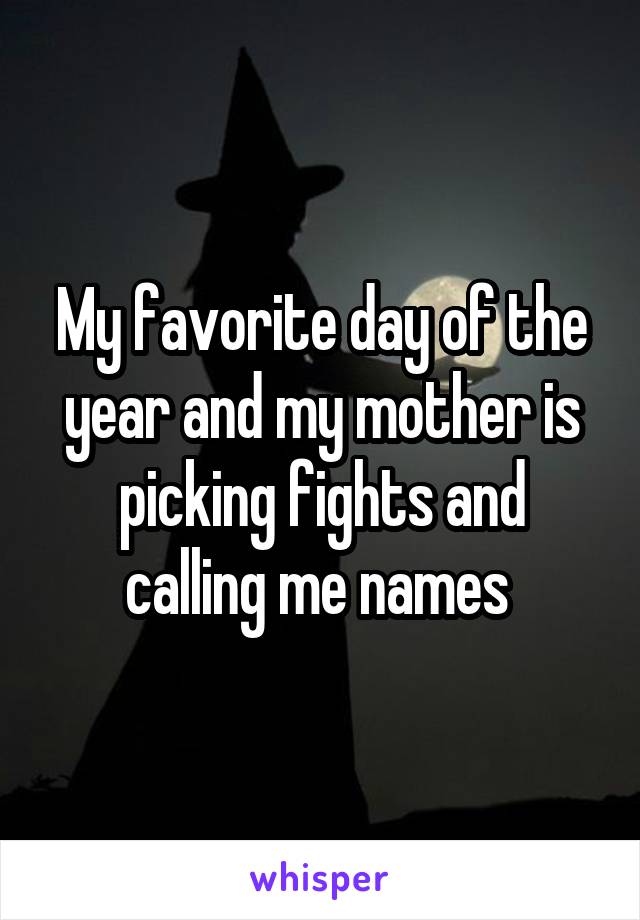 My favorite day of the year and my mother is picking fights and calling me names 