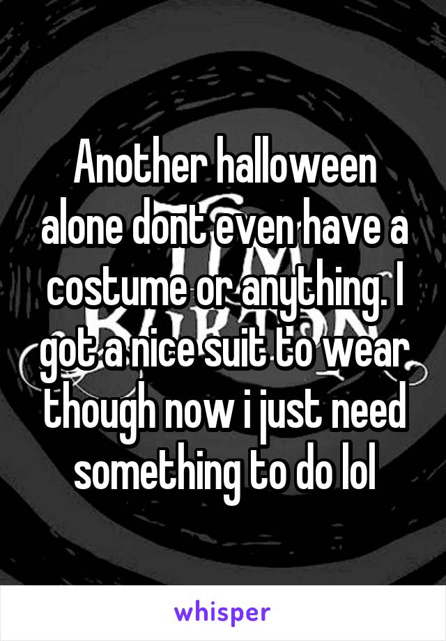 Another halloween alone dont even have a costume or anything. I got a nice suit to wear though now i just need something to do lol