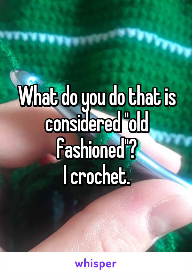 What do you do that is considered "old fashioned"?
I crochet.