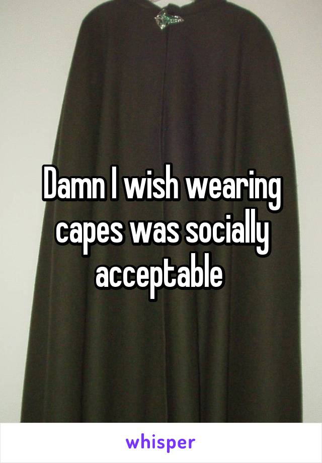 Damn I wish wearing capes was socially acceptable 