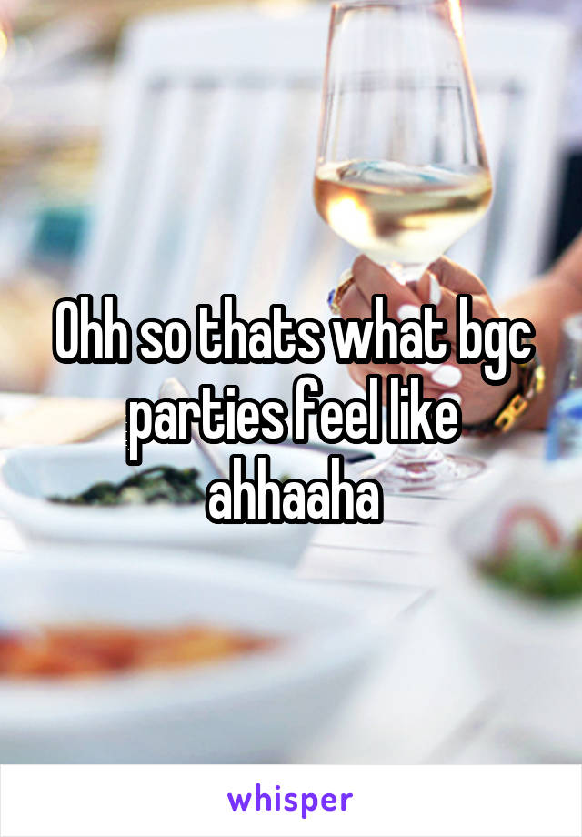 Ohh so thats what bgc parties feel like ahhaaha