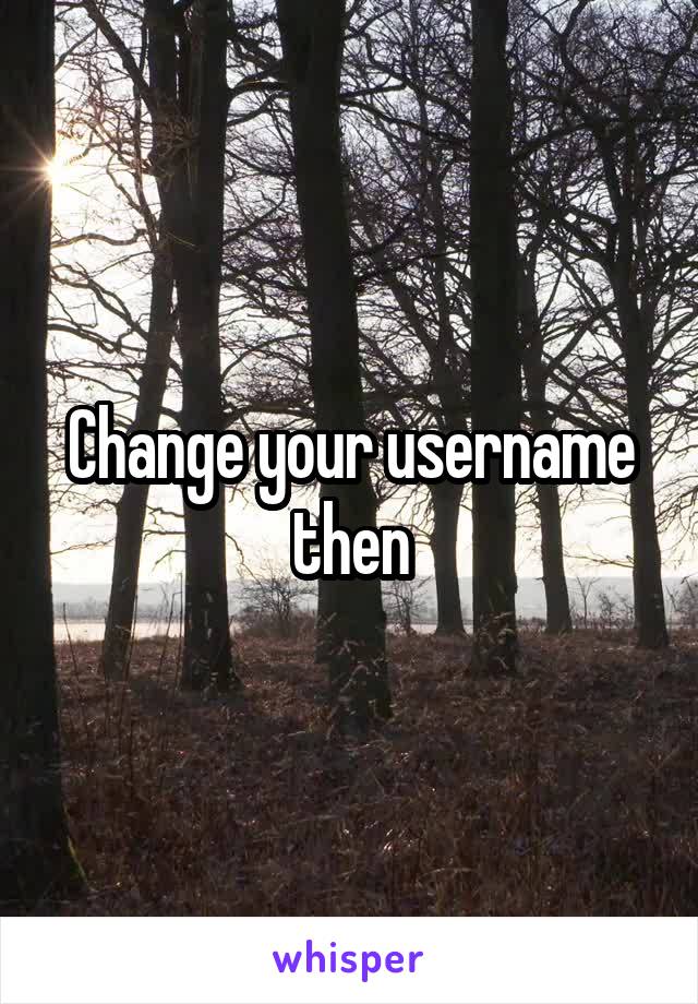 Change your username then