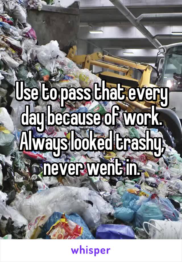 Use to pass that every day because of work. Always looked trashy, never went in.