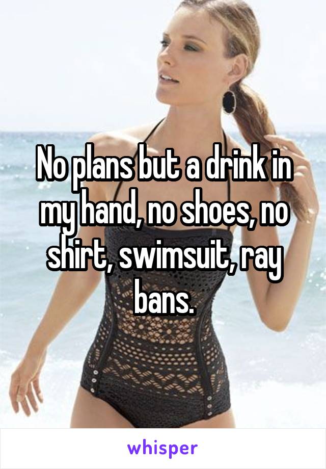 No plans but a drink in my hand, no shoes, no shirt, swimsuit, ray bans.