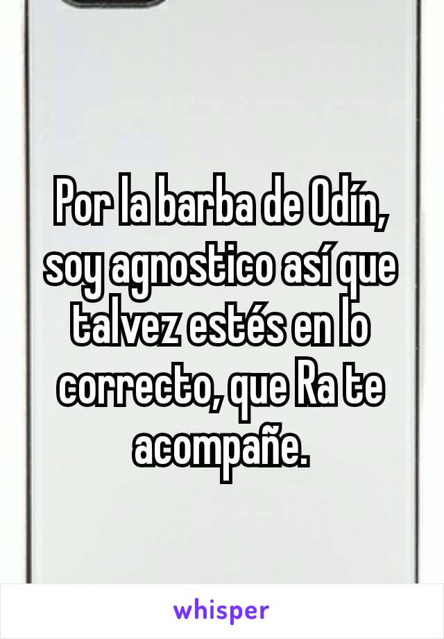 Por la barba de Odín, soy agnostico así que talvez estés en lo correcto, que Ra te acompañe.