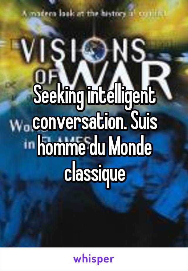 Seeking intelligent conversation. Suis homme du Monde classique