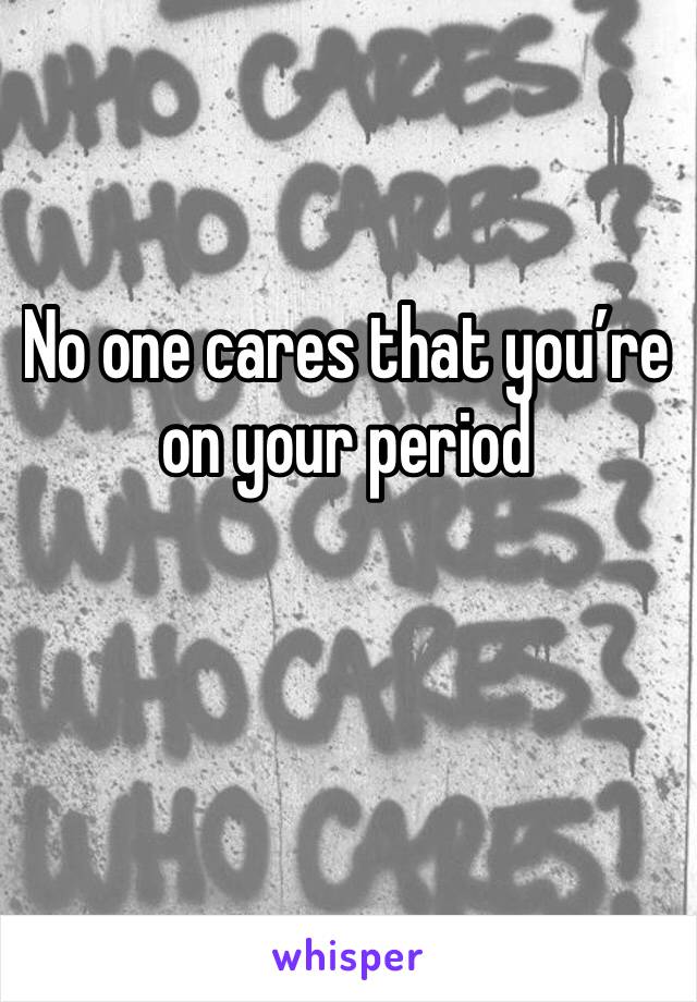 No one cares that you’re on your period 