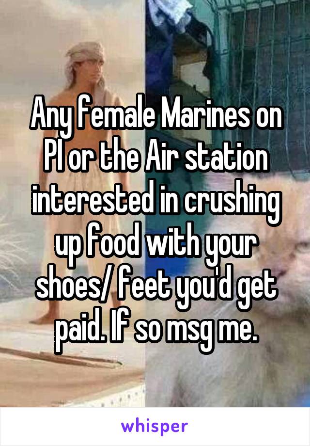 Any female Marines on PI or the Air station interested in crushing up food with your shoes/ feet you'd get paid. If so msg me.