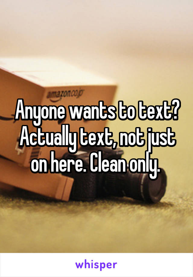 Anyone wants to text? Actually text, not just on here. Clean only. 