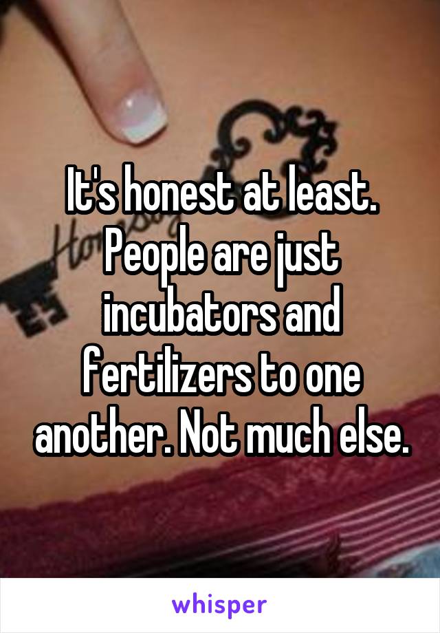 It's honest at least. People are just incubators and fertilizers to one another. Not much else.