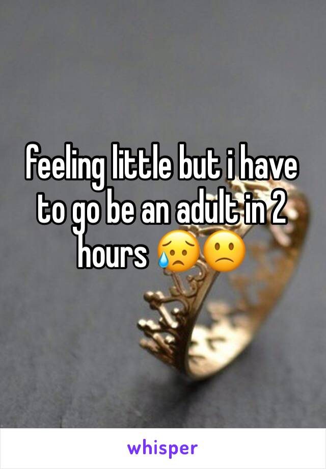 feeling little but i have to go be an adult in 2 hours 😥🙁