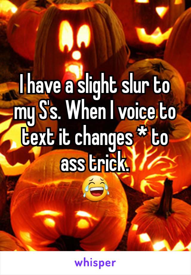 I have a slight slur to my S's. When I voice to text it changes * to ass trick.
😂